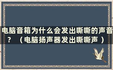 电脑音箱为什么会发出嘶嘶的声音？ （电脑扬声器发出嘶嘶声 ）